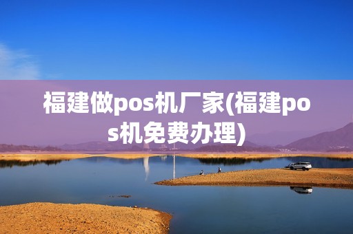 福建做pos机厂家(福建pos机免费办理)