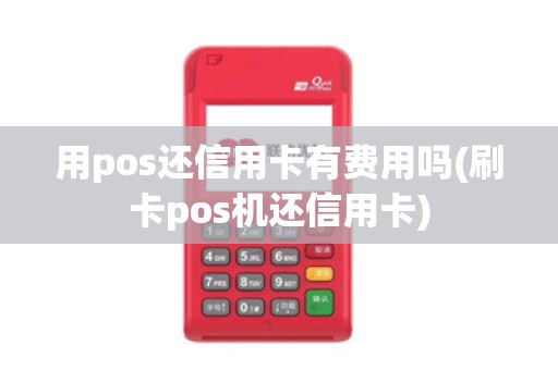 用pos还信用卡有费用吗(刷卡pos机还信用卡)