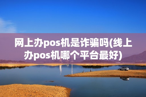 网上办pos机是诈骗吗(线上办pos机哪个平台最好)