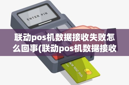 联动pos机数据接收失败怎么回事(联动pos机数据接收失败)