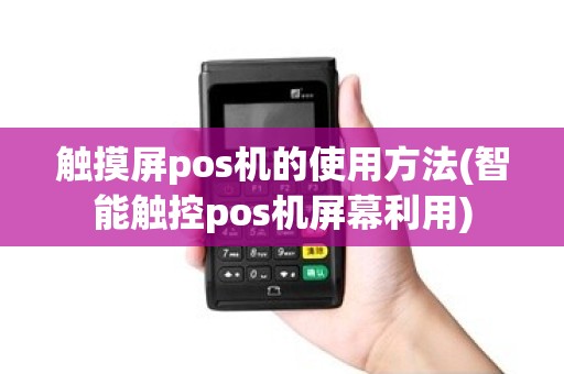 触摸屏pos机的使用方法(智能触控pos机屏幕利用)
