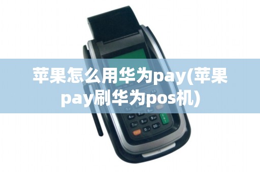 苹果怎么用华为pay(苹果pay刷华为pos机)