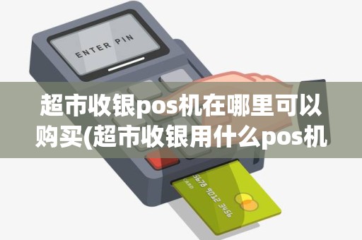超市收银pos机在哪里可以购买(超市收银用什么pos机)