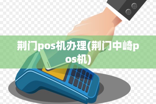荆门pos机办理(荆门中崎pos机)