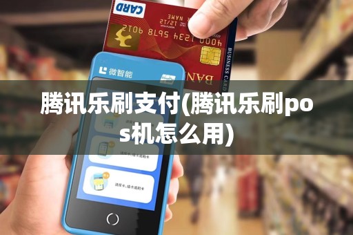 腾讯乐刷支付(腾讯乐刷pos机怎么用)