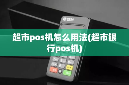 超市pos机怎么用法(超市银行pos机)
