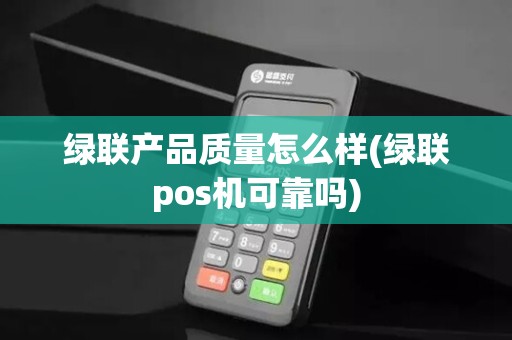 绿联产品质量怎么样(绿联pos机可靠吗)