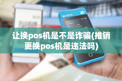 让换pos机是不是诈骗(推销更换pos机是违法吗)