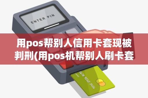 用pos帮别人信用卡套现被判刑(用pos机帮别人刷卡套现)