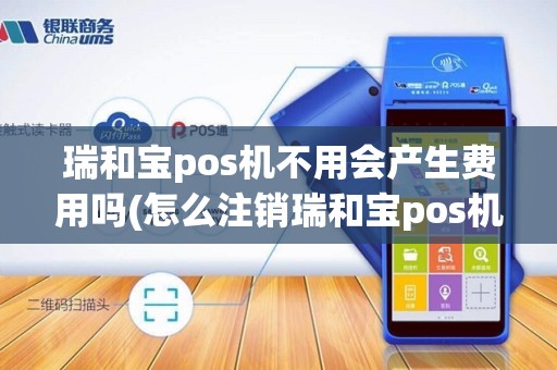 瑞和宝pos机不用会产生费用吗(怎么注销瑞和宝pos机)