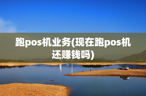 跑pos机业务(现在跑pos机还赚钱吗)