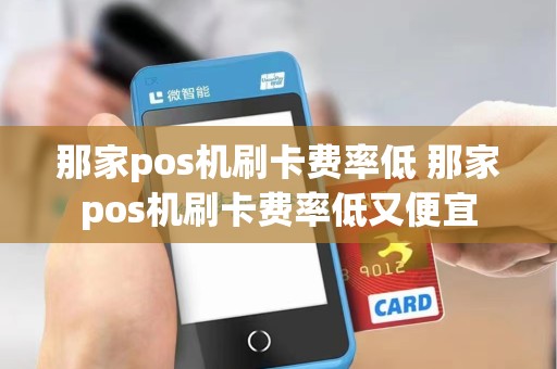 那家pos机刷卡费率低 那家pos机刷卡费率低又便宜