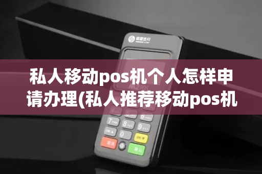 私人移动pos机个人怎样申请办理(私人推荐移动pos机)