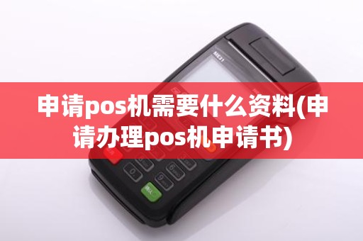 申请pos机需要什么资料(申请办理pos机申请书)