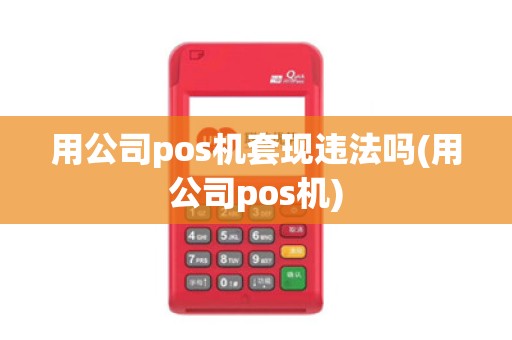 用公司pos机套现违法吗(用公司pos机)