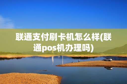 联通支付刷卡机怎么样(联通pos机办理吗)