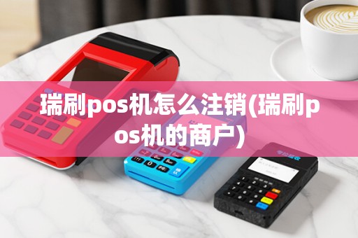 瑞刷pos机怎么注销(瑞刷pos机的商户)