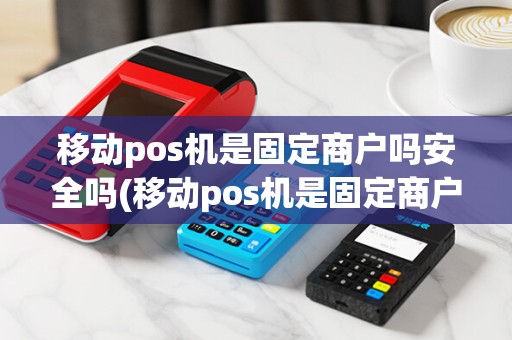 移动pos机是固定商户吗安全吗(移动pos机是固定商户吗)