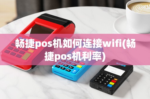 畅捷pos机如何连接wifi(畅捷pos机利率)