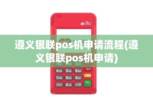 遵义银联pos机申请流程(遵义银联pos机申请)