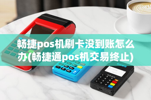 畅捷pos机刷卡没到账怎么办(畅捷通pos机交易终止)