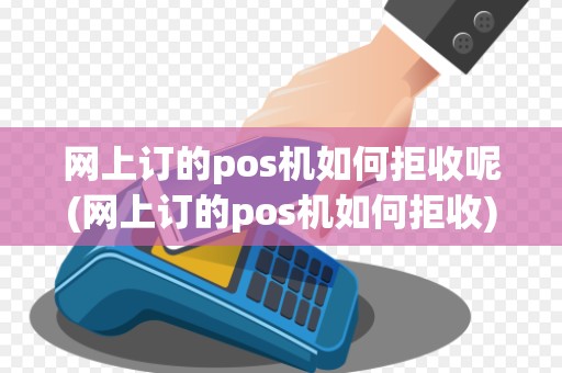 网上订的pos机如何拒收呢(网上订的pos机如何拒收)