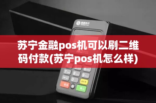 苏宁金融pos机可以刷二维码付款(苏宁pos机怎么样)