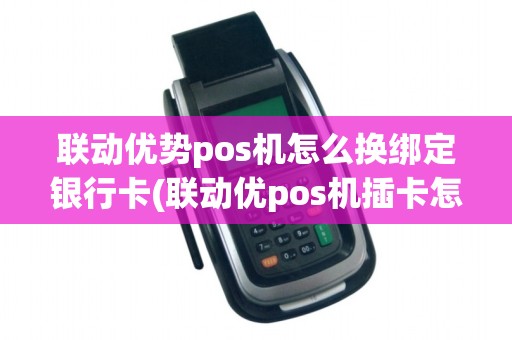 联动优势pos机怎么换绑定银行卡(联动优pos机插卡怎么插)