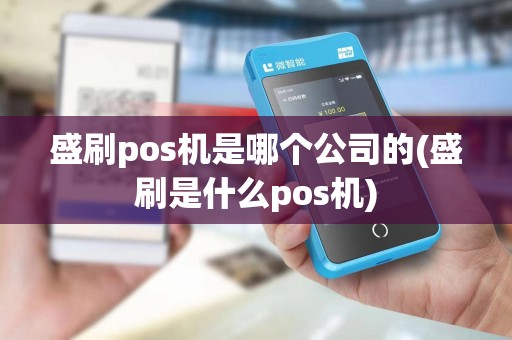 盛刷pos机是哪个公司的(盛刷是什么pos机)