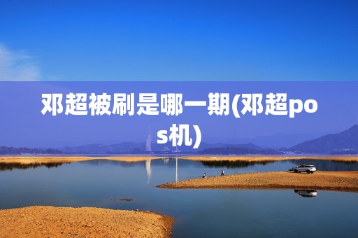 邓超被刷是哪一期(邓超pos机)
