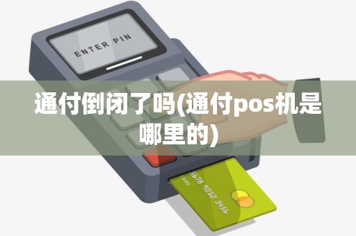 通付倒闭了吗(通付pos机是哪里的)