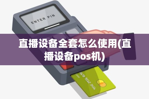 直播设备全套怎么使用(直播设备pos机)