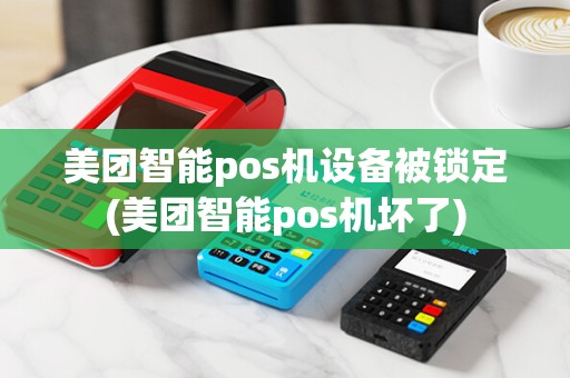 美团智能pos机设备被锁定(美团智能pos机坏了)