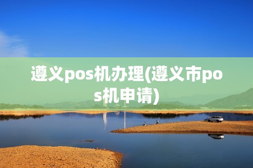 遵义pos机办理(遵义市pos机申请)