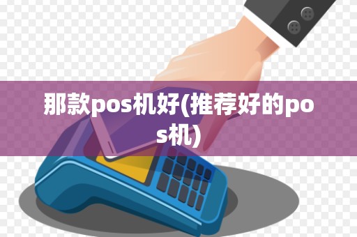 那款pos机好(推荐好的pos机)