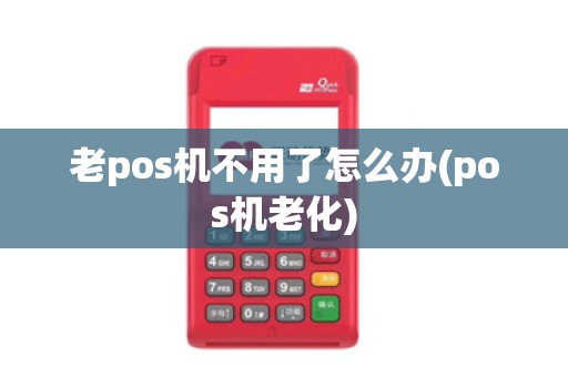 老pos机不用了怎么办(pos机老化)