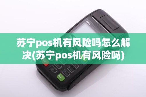 苏宁pos机有风险吗怎么解决(苏宁pos机有风险吗)
