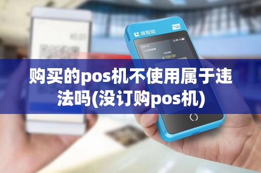 购买的pos机不使用属于违法吗(没订购pos机)