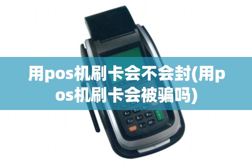 用pos机刷卡会不会封(用pos机刷卡会被骗吗)
