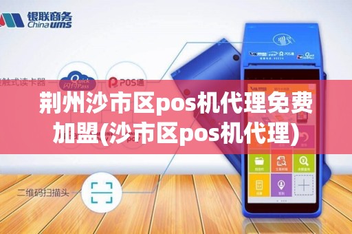 荆州沙市区pos机代理免费加盟(沙市区pos机代理)