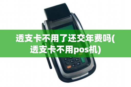 透支卡不用了还交年费吗(透支卡不用pos机)