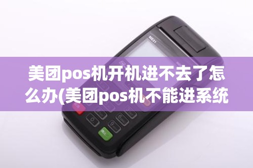 美团pos机开机进不去了怎么办(美团pos机不能进系统)