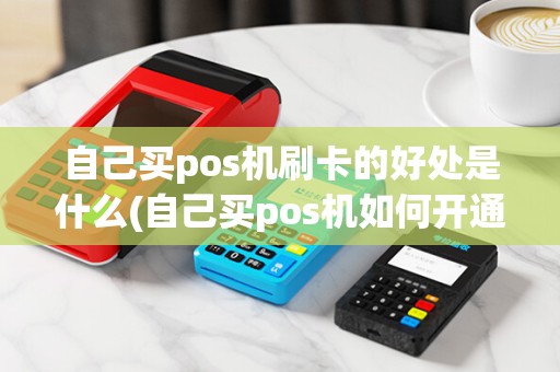 自己买pos机刷卡的好处是什么(自己买pos机如何开通)