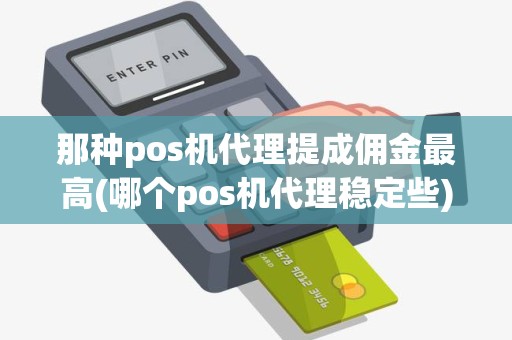 那种pos机代理提成佣金最高(哪个pos机代理稳定些)