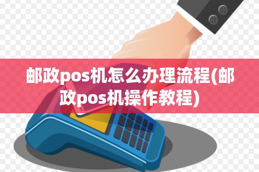 邮政pos机怎么办理流程(邮政pos机操作教程)