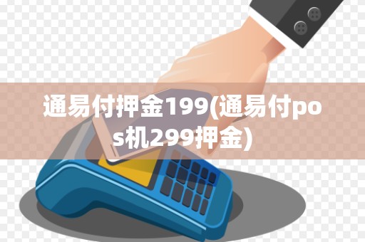 通易付押金199(通易付pos机299押金)