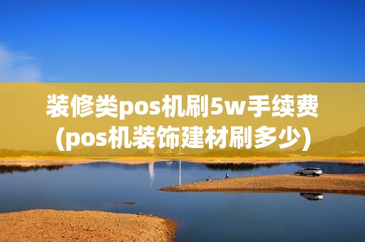 装修类pos机刷5w手续费(pos机装饰建材刷多少)