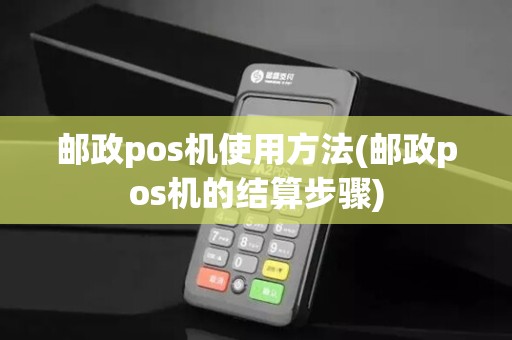 邮政pos机使用方法(邮政pos机的结算步骤)