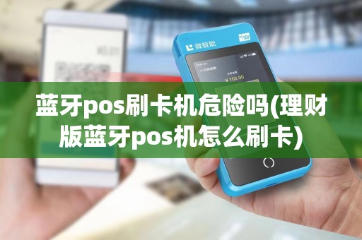 蓝牙pos刷卡机危险吗(理财版蓝牙pos机怎么刷卡)