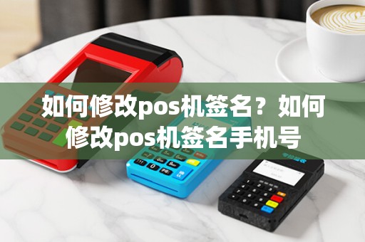 如何修改pos机签名？如何修改pos机签名手机号
